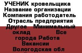 УЧЕНИК кровельщика › Название организации ­ Компания-работодатель › Отрасль предприятия ­ Другое › Минимальный оклад ­ 20 000 - Все города Работа » Вакансии   . Вологодская обл.,Вологда г.